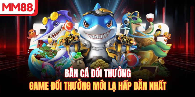 Bắn Cá Đổi Thưởng - Game Đổi Thưởng Mới Lạ Hấp Dẫn Nhất