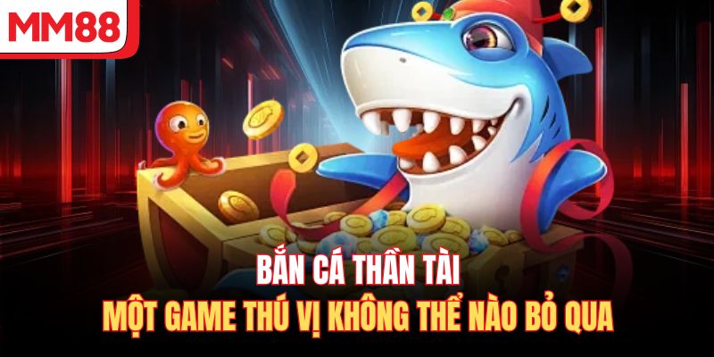 Bắn Cá Thần Tài - Một Game Thú Vị Không Thể Nào Bỏ Qua