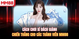 Cách Chơi Xì Dách Giành Chiến Thắng Cho Các Thành Viên MM88