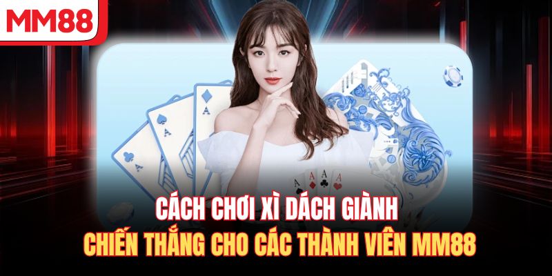 Cách Chơi Xì Dách Giành Chiến Thắng Cho Các Thành Viên MM88