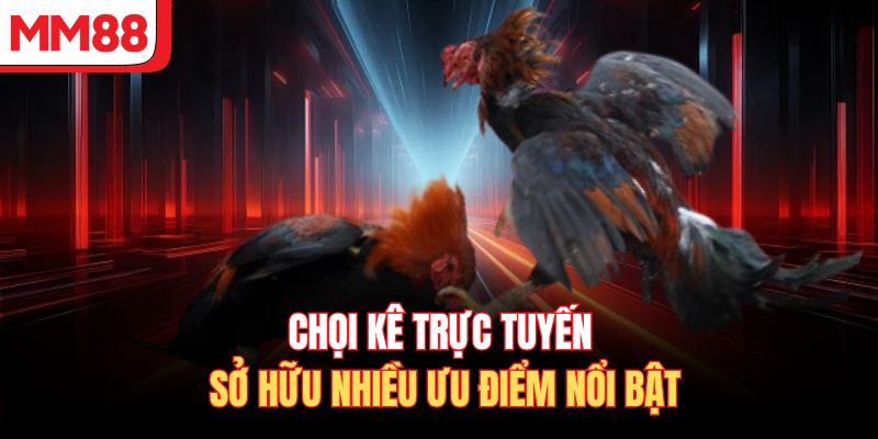 Chọi kê trực tuyến sở hữu nhiều ưu điểm nổi bật