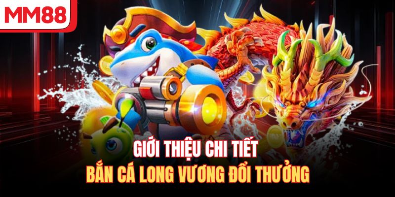 Giới thiệu chi tiết bắn cá Long Vương đổi thưởng