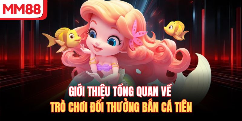 Giới thiệu tổng quan về trò chơi đổi thưởng bắn cá tiên