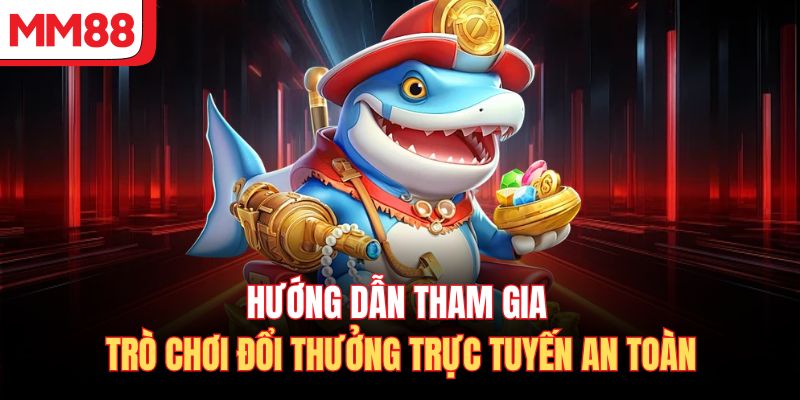 Hướng dẫn tham gia trò chơi đổi thưởng trực tuyến an toàn