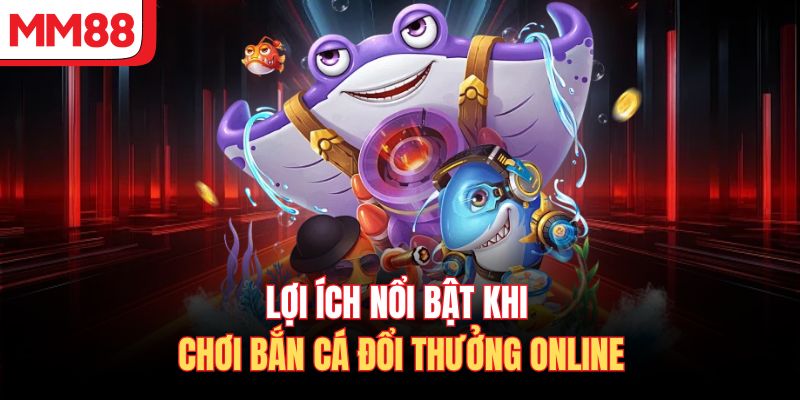 Lợi ích nổi bật khi chơi bắn cá đổi thưởng online