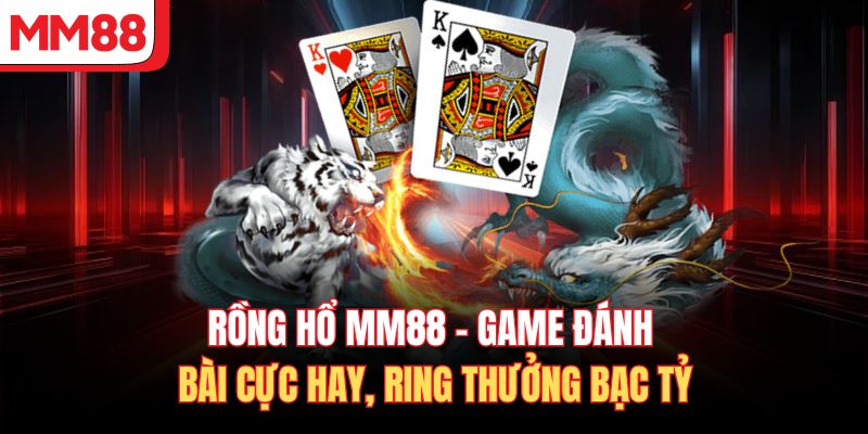 Rồng Hổ MM88 - Game Đánh Bài Cực Hay, Ring Thưởng Bạc Tỷ