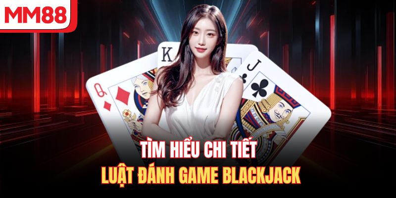 Tìm hiểu chi tiết luật đánh game Blackjack