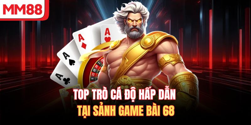 Top trò cá độ hấp dẫn tại sảnh game bài 68